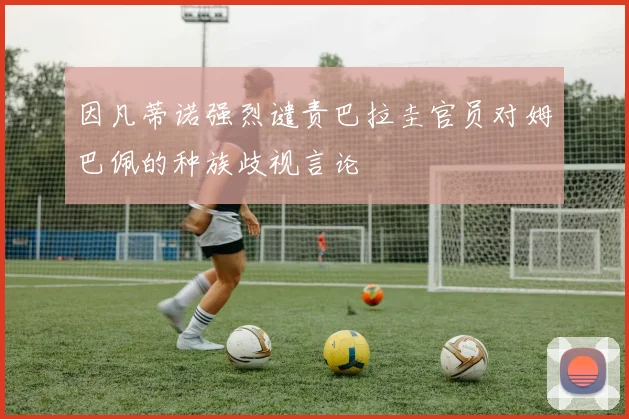 因凡蒂诺强烈谴责巴拉圭官员对姆巴佩的种族歧视言论