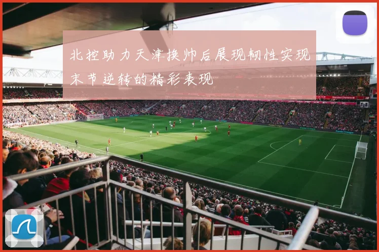 北控助力天津换帅后展现韧性实现末节逆转的精彩表现