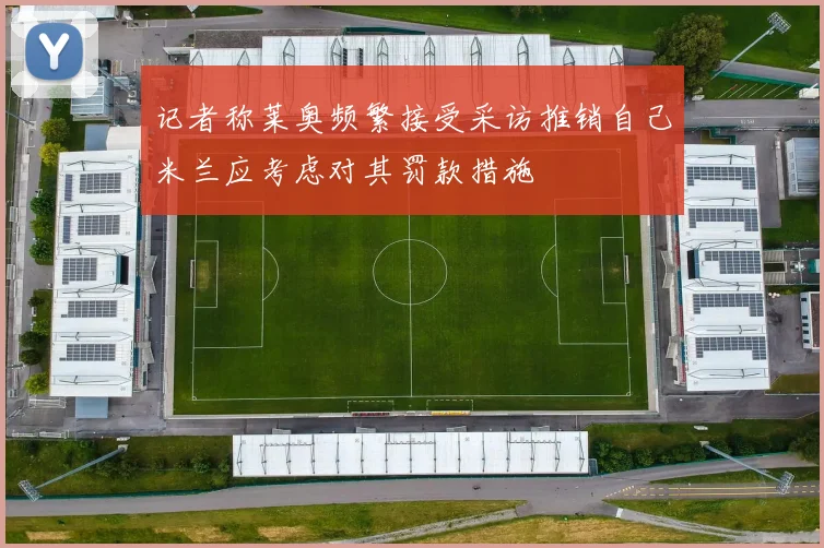 记者称莱奥频繁接受采访推销自己米兰应考虑对其罚款措施