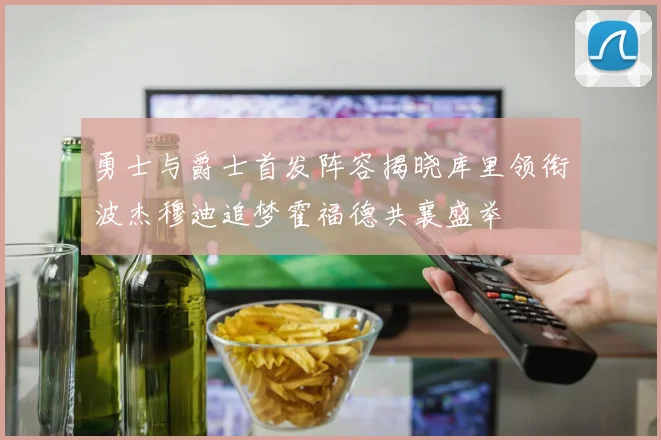 勇士与爵士首发阵容揭晓库里领衔波杰穆迪追梦霍福德共襄盛举