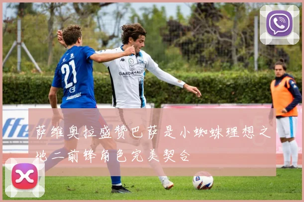 萨维奥拉盛赞巴萨是小蜘蛛理想之地二前锋角色完美契合