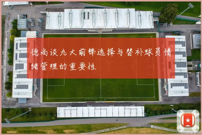 德尚谈九大前锋选择与替补球员情绪管理的重要性