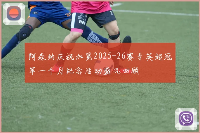 阿森纳庆祝加冕2025-26赛季英超冠军一个月纪念活动盛况回顾