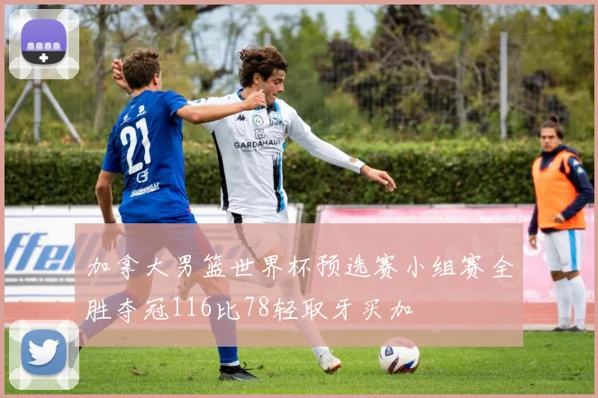 加拿大男篮世界杯预选赛小组赛全胜夺冠116比78轻取牙买加