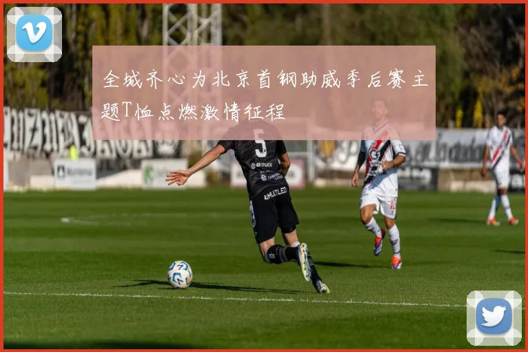 全城齐心为北京首钢助威季后赛主题T恤点燃激情征程