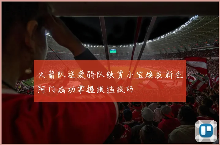 火箭队逆袭弱队铁贾小宝焕发新生阿门成功掌握换挡技巧