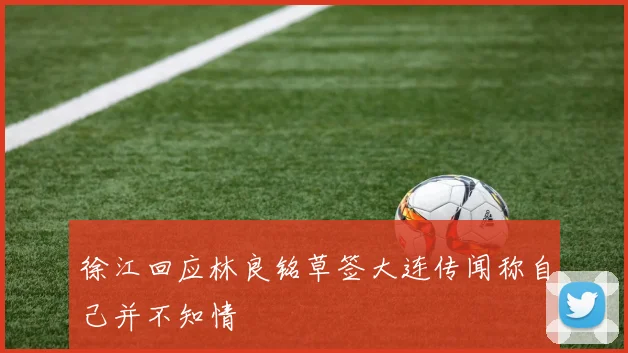 徐江回应林良铭草签大连传闻称自己并不知情