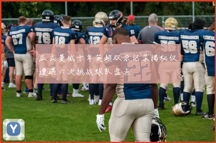 瓜式曼城十年英超双杀记录揭秘仅遭遇六次挑战球队盘点