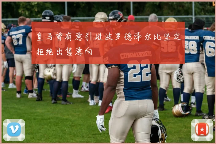 皇马曾有意引进波罗德泽尔比坚定拒绝出售意向
