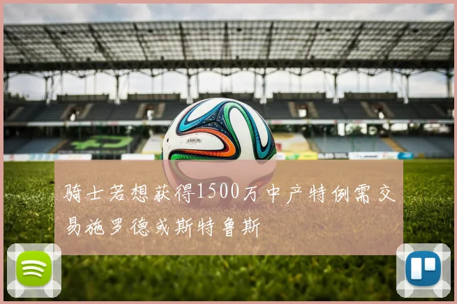 骑士若想获得1500万中产特例需交易施罗德或斯特鲁斯