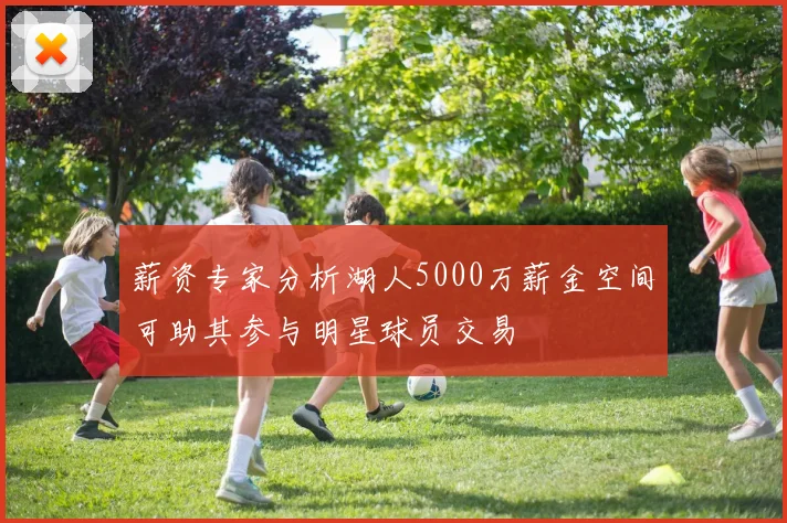 薪资专家分析湖人5000万薪金空间可助其参与明星球员交易