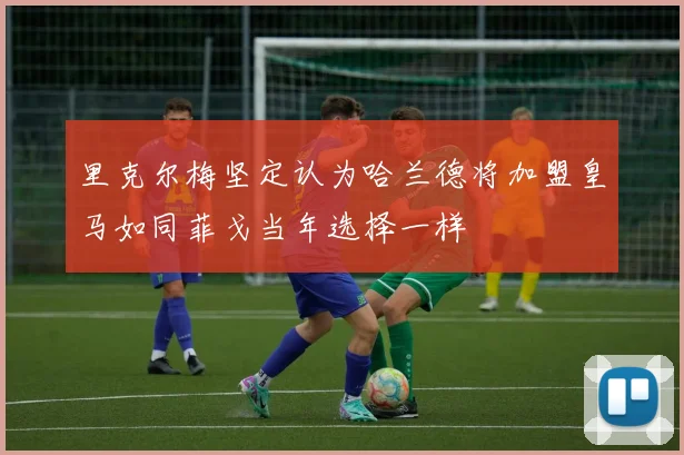 里克尔梅坚定认为哈兰德将加盟皇马如同菲戈当年选择一样