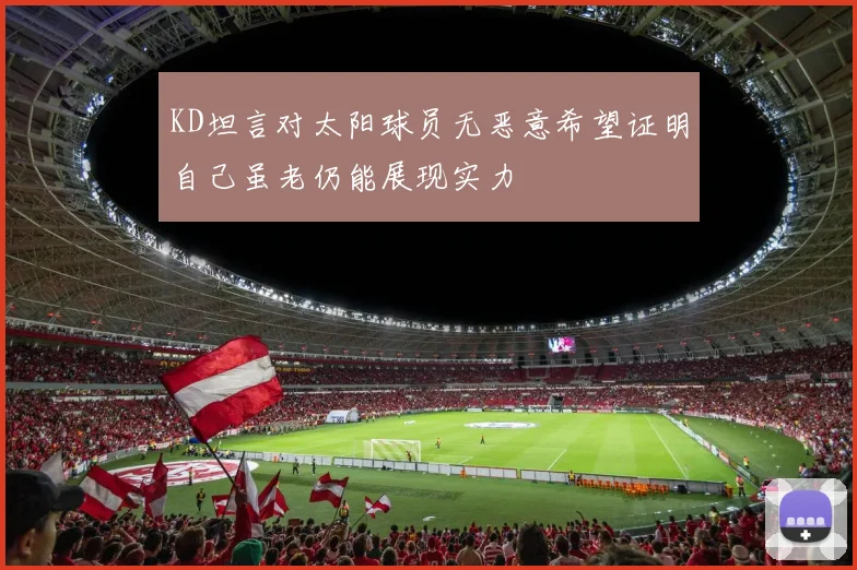 KD坦言对太阳球员无恶意希望证明自己虽老仍能展现实力