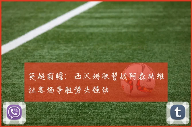 英超前瞻：西汉姆联誓战阿森纳维拉客场争胜势头强劲