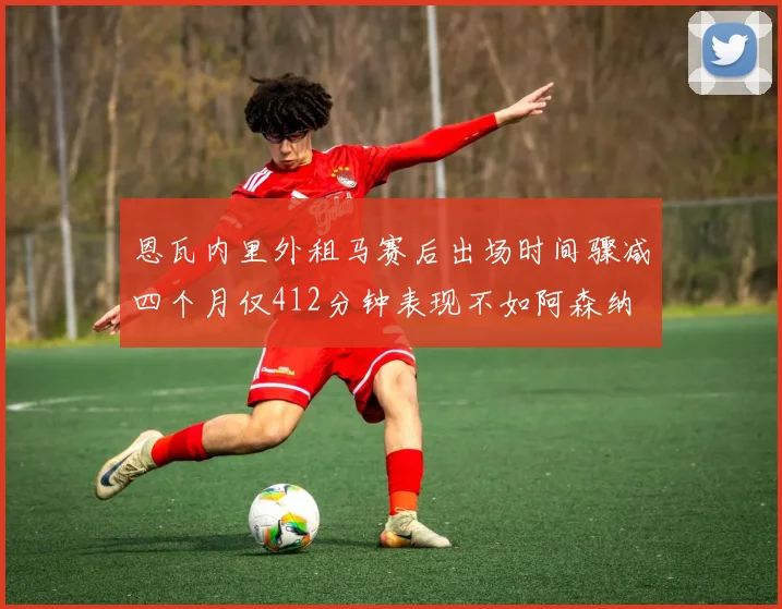 恩瓦内里外租马赛后出场时间骤减四个月仅412分钟表现不如阿森纳
