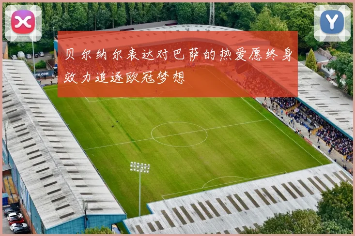 贝尔纳尔表达对巴萨的热爱愿终身效力追逐欧冠梦想