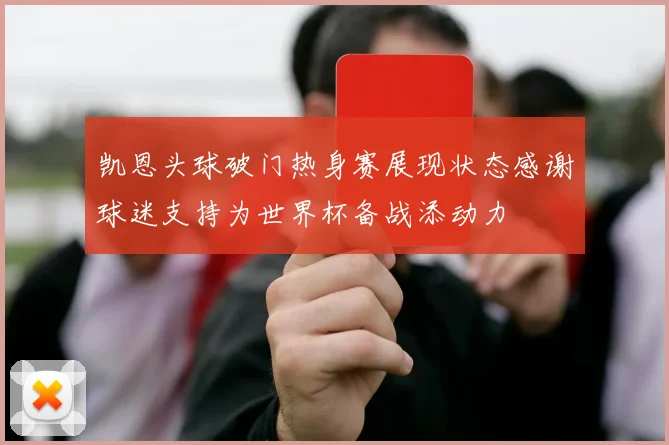 凯恩头球破门热身赛展现状态感谢球迷支持为世界杯备战添动力