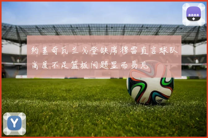 约基奇瓦兰戈登缺席穆雷直言球队高度不足篮板问题显而易见